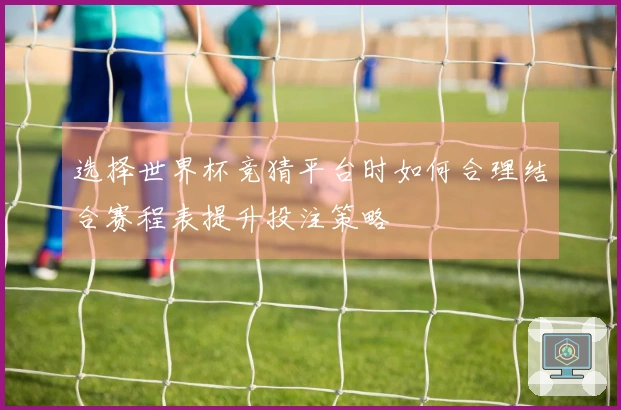 选择世界杯竞猜平台时如何合理结合赛程表提升投注策略
