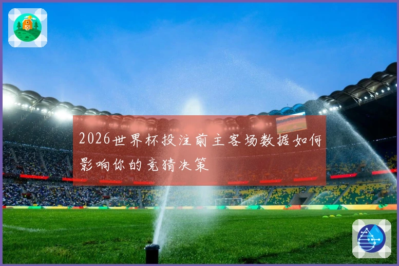 2026世界杯投注前主客场数据如何影响你的竞猜决策
