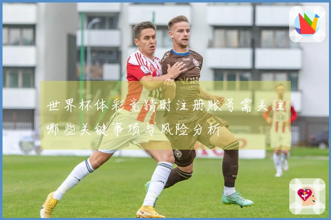 世界杯体彩竞猜时注册账号需关注哪些关键事项与风险分析