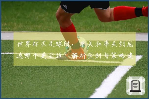 世界杯买足球时，单关和串关到底选哪个更合适？解析区别与策略建议