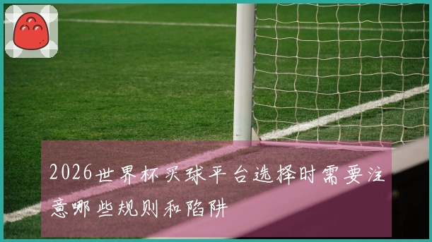 2026世界杯买球平台选择时需要注意哪些规则和陷阱