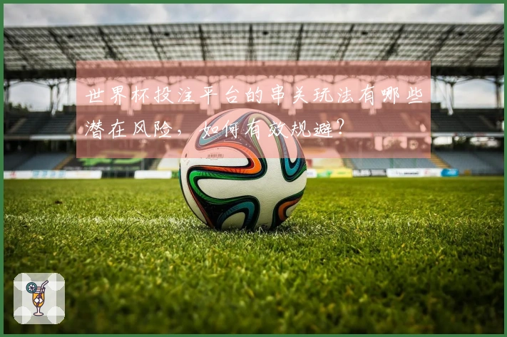 世界杯投注平台的串关玩法有哪些潜在风险，如何有效规避？