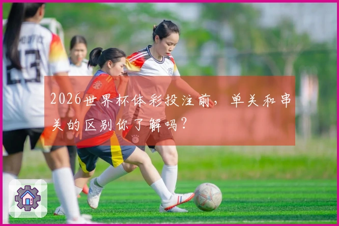 2026世界杯体彩投注前，单关和串关的区别你了解吗？