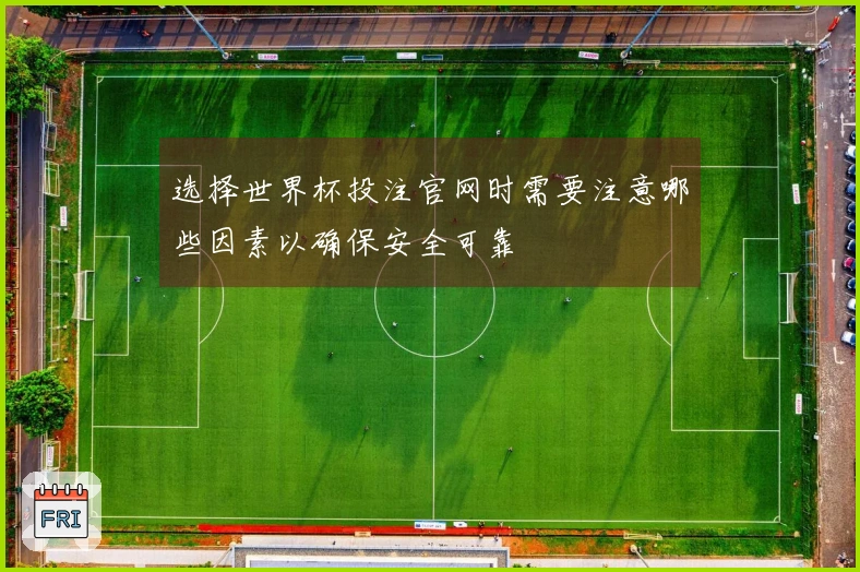 选择世界杯投注官网时需要注意哪些因素以确保安全可靠