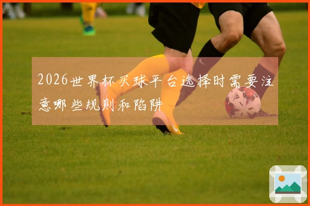 2026世界杯买球平台选择时需要注意哪些规则和陷阱